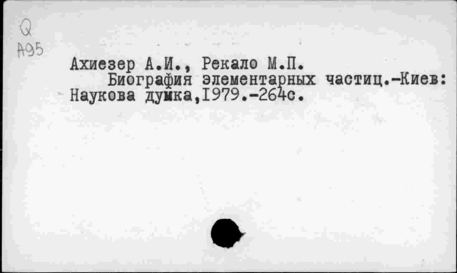 ﻿Ахиезер А.И., Рекало М.П.
Биография элементарных частиц.-Киев: Наукова думка,I979.-264с.